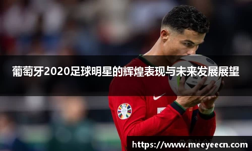 葡萄牙2020足球明星的辉煌表现与未来发展展望