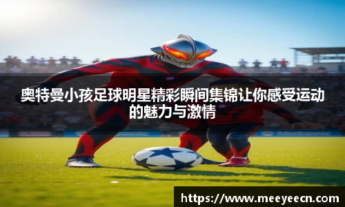 奥特曼小孩足球明星精彩瞬间集锦让你感受运动的魅力与激情