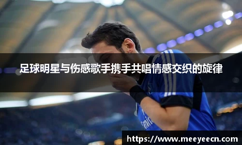 足球明星与伤感歌手携手共唱情感交织的旋律